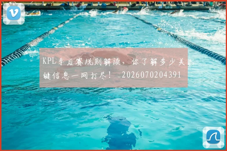 KPL季后赛规则解读，你了解多少关键信息一网打尽！_20260702043914