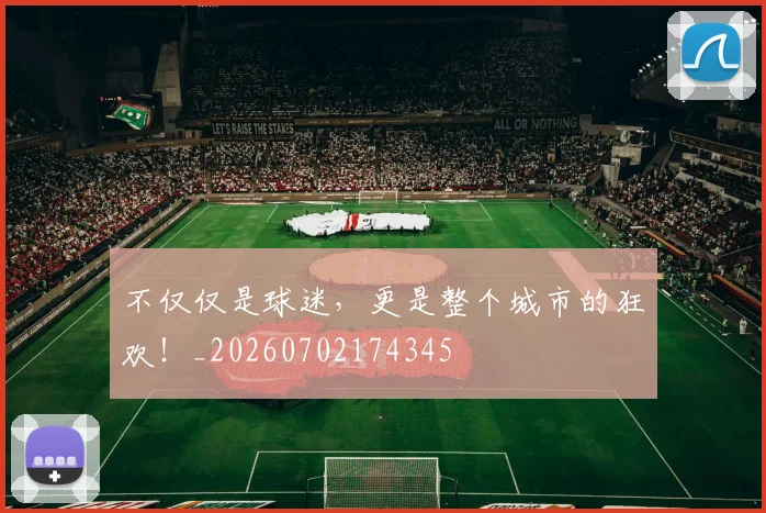 不仅仅是球迷，更是整个城市的狂欢！_20260702174345