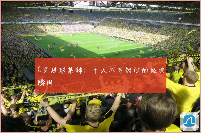 C罗进球集锦：十大不可错过的经典瞬间
