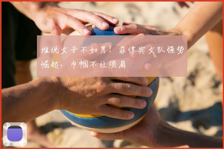 谁说女子不如男！菲律宾女队强势崛起，巾帼不让须眉