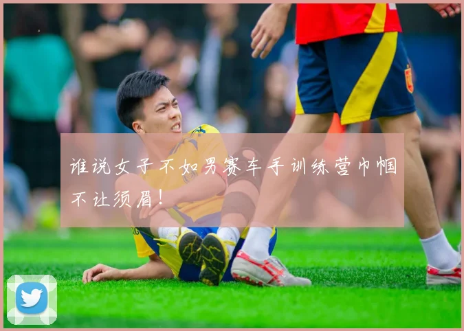 谁说女子不如男赛车手训练营巾帼不让须眉！
