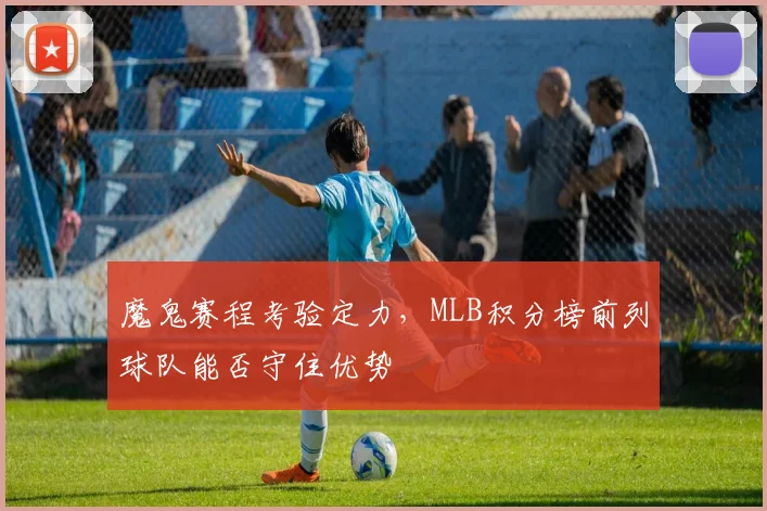 魔鬼赛程考验定力，MLB积分榜前列球队能否守住优势