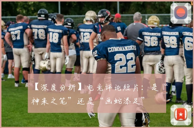 【深度分析】电竞评论短片：是“神来之笔”还是“画蛇添足”