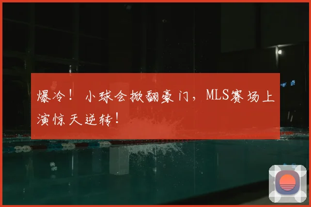 爆冷!小球会掀翻豪门,MLS赛场上演惊天逆转!