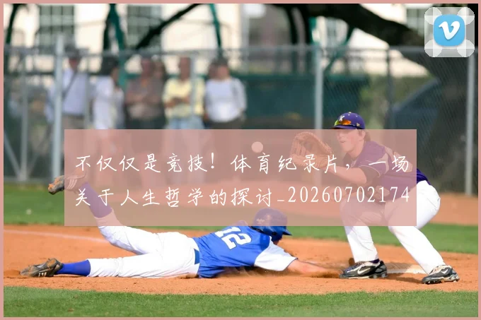 不仅仅是竞技！体育纪录片，一场关于人生哲学的探讨_20260702174346