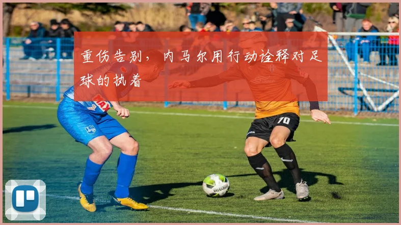 重伤告别，内马尔用行动诠释对足球的执着