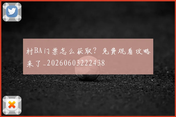 村BA门票怎么获取？免费观看攻略来了_20260603222438