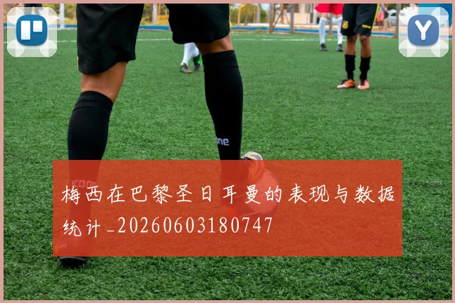 梅西在巴黎圣日耳曼的表现与数据统计_20260603180747