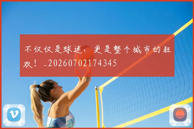 不仅仅是球迷，更是整个城市的狂欢！_20260702174345