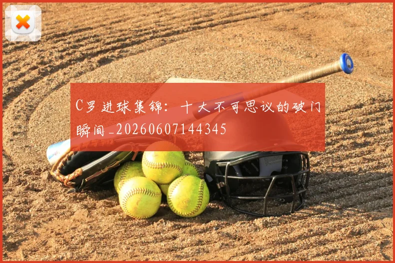 C罗进球集锦：十大不可思议的破门瞬间_20260607144345