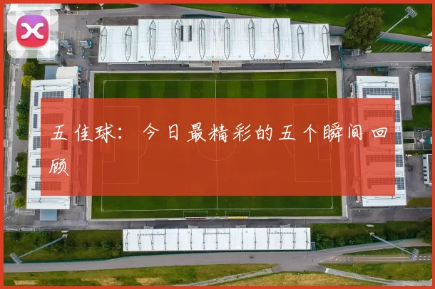 五佳球:今日最精彩的五个瞬间回顾