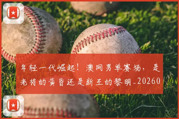 年轻一代崛起！澳网男单赛场，是老将的黄昏还是新王的黎明_20260604221758