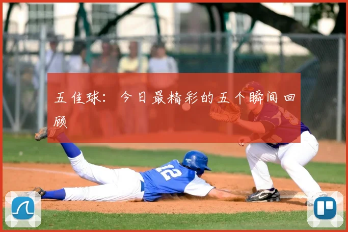 五佳球:今日最精彩的五个瞬间回顾