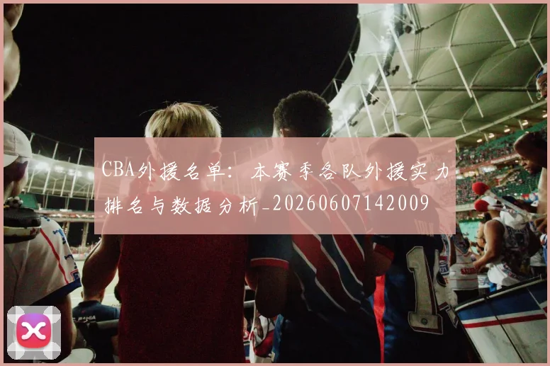 CBA外援名单：本赛季各队外援实力排名与数据分析_20260607142009