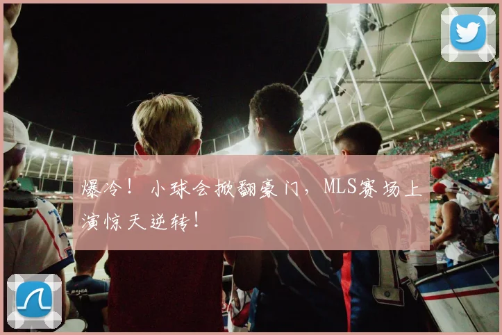 爆冷！小球会掀翻豪门，MLS赛场上演惊天逆转！