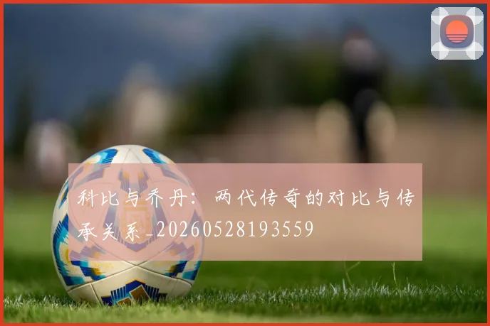 科比与乔丹：两代传奇的对比与传承关系_20260528193559